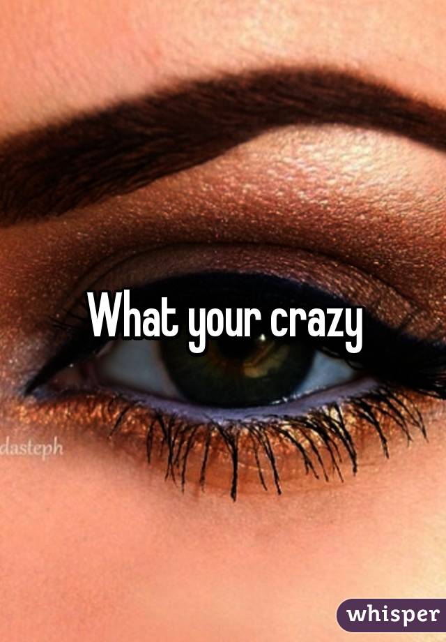 What your crazy