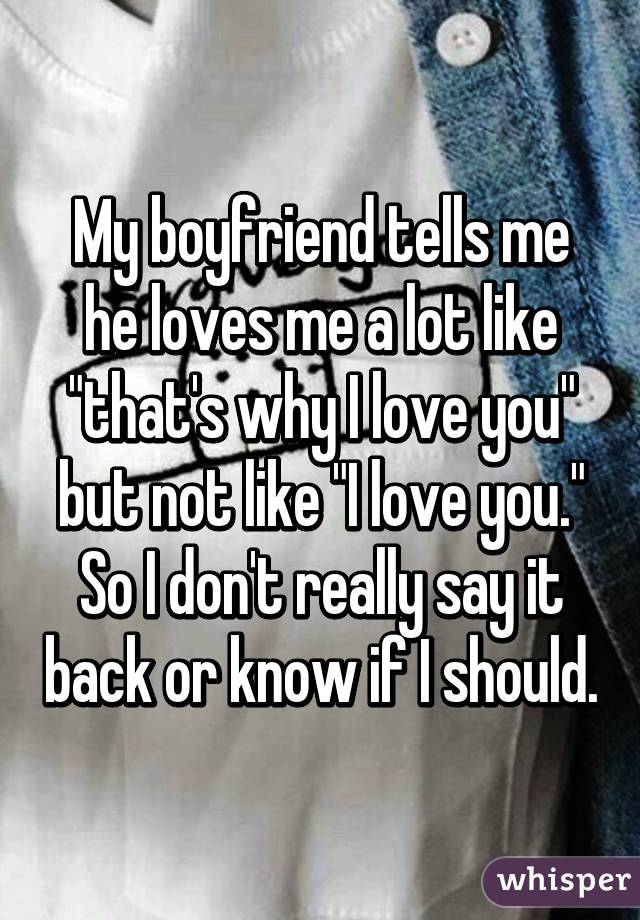 My boyfriend tells me he loves me a lot like "that's why I love you" but not like "I love you."
So I don't really say it back or know if I should.