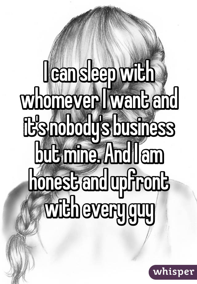 I can sleep with whomever I want and it's nobody's business but mine. And I am honest and upfront with every guy