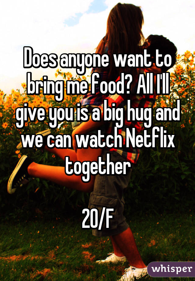 Does anyone want to bring me food? All I'll give you is a big hug and we can watch Netflix together

20/F