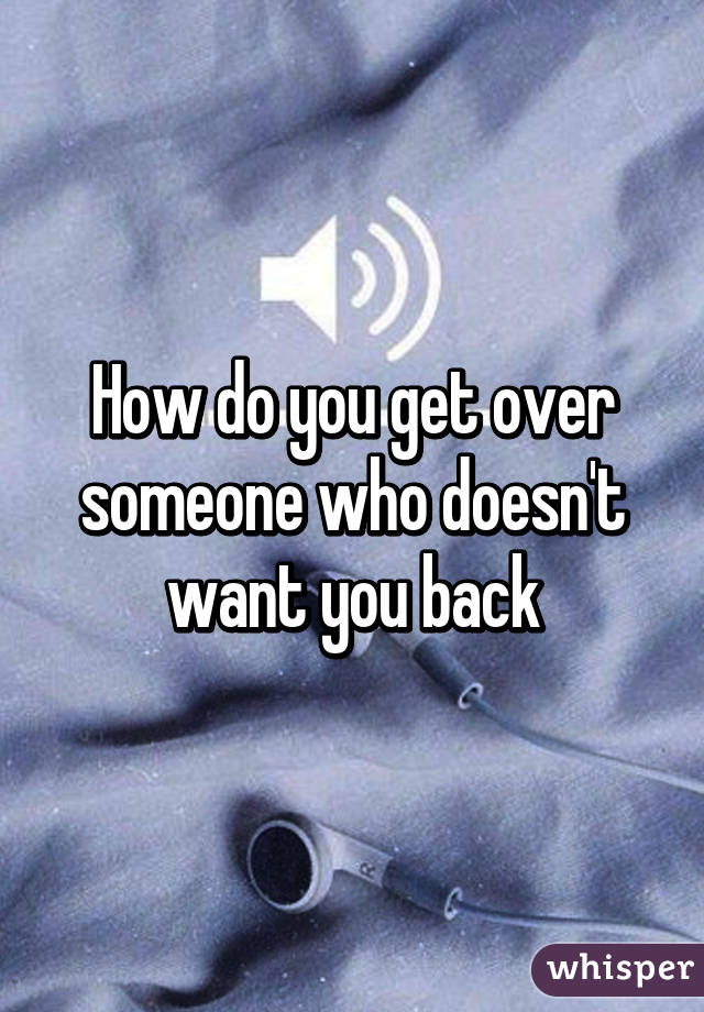 How do you get over someone who doesn't want you back