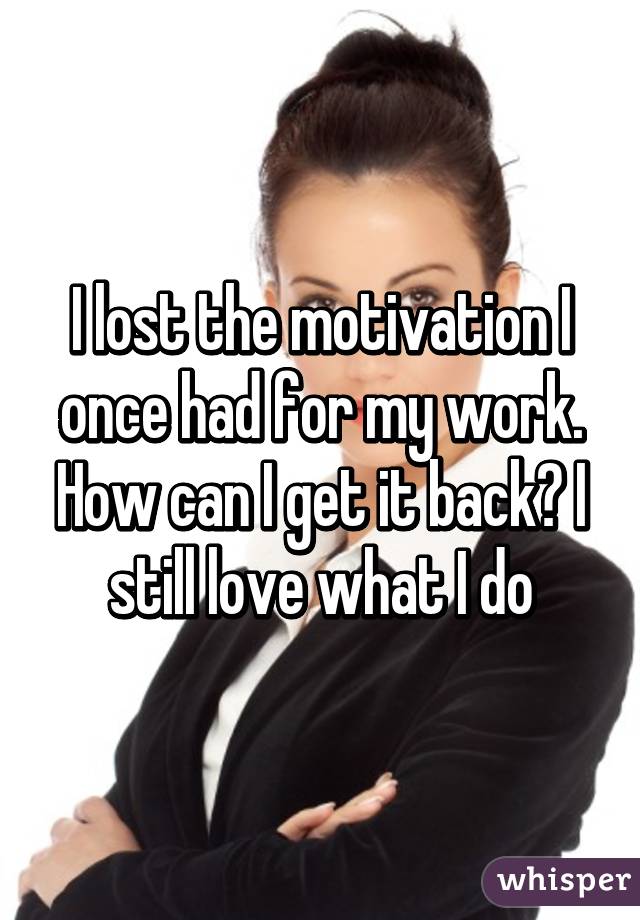 I lost the motivation I once had for my work. How can I get it back? I still love what I do