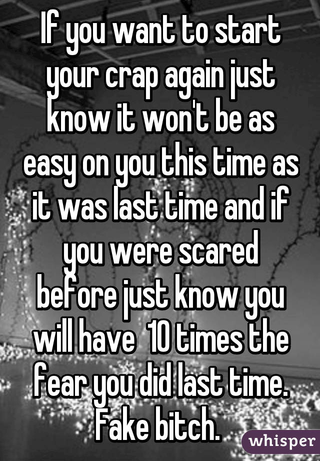 If you want to start your crap again just know it won't be as easy on you this time as it was last time and if you were scared before just know you will have  10 times the fear you did last time. Fake bitch. 