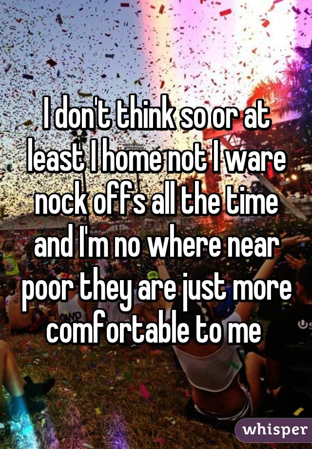 I don't think so or at least I home not I ware nock offs all the time and I'm no where near poor they are just more comfortable to me 