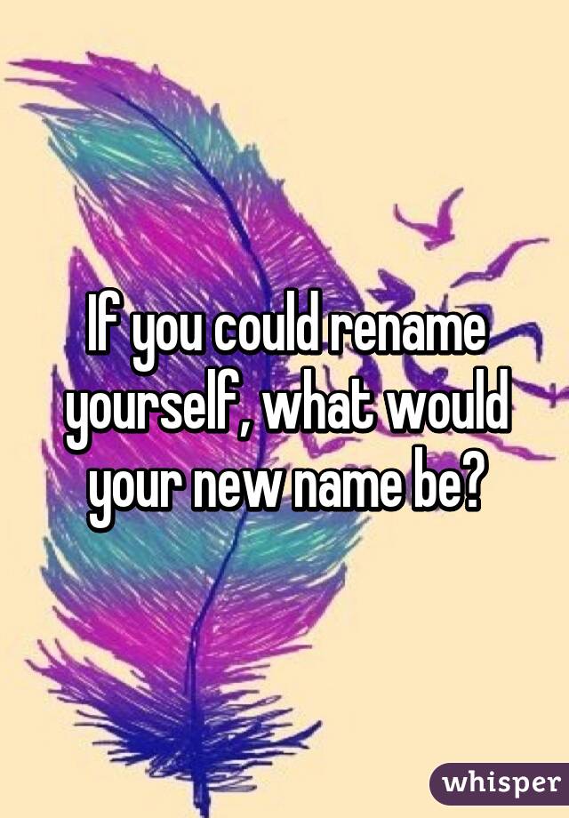 If you could rename yourself, what would your new name be?