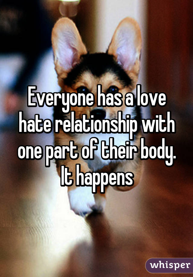 Everyone has a love hate relationship with one part of their body. It happens