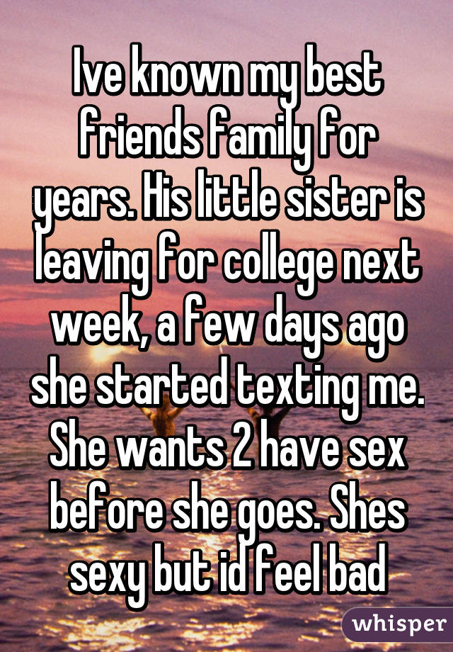 Ive known my best friends family for years. His little sister is leaving for college next week, a few days ago she started texting me. She wants 2 have sex before she goes. Shes sexy but id feel bad