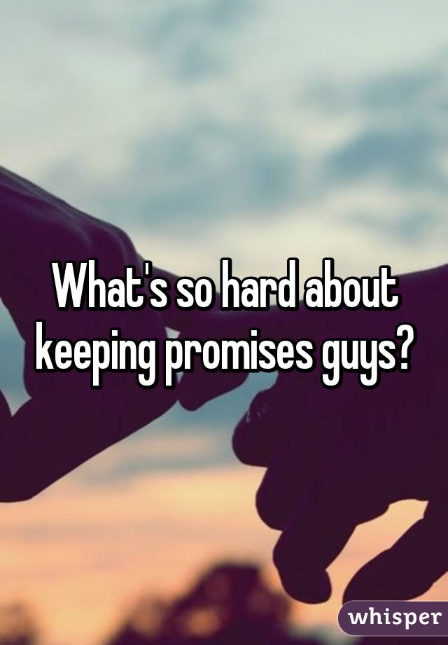 What's so hard about keeping promises guys?