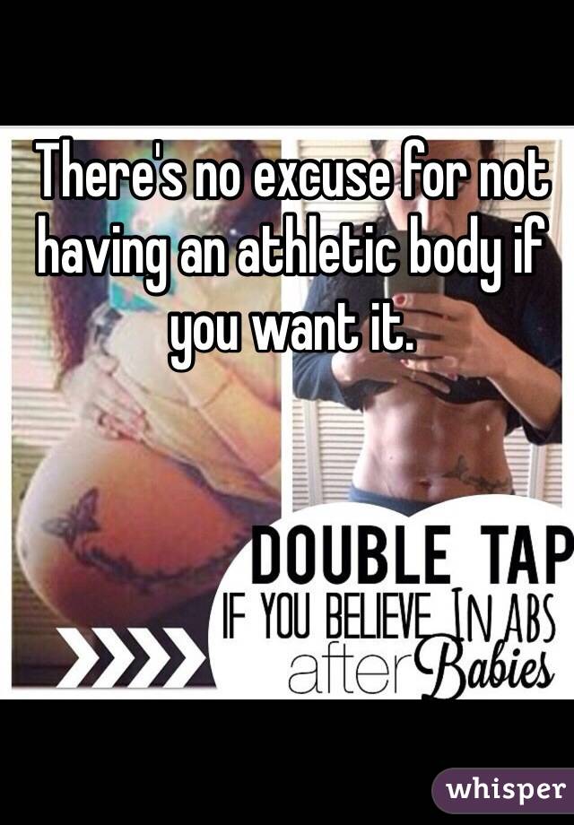 There's no excuse for not having an athletic body if you want it.