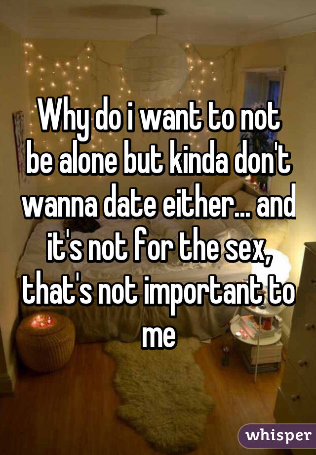 Why do i want to not be alone but kinda don't wanna date either... and it's not for the sex, that's not important to me