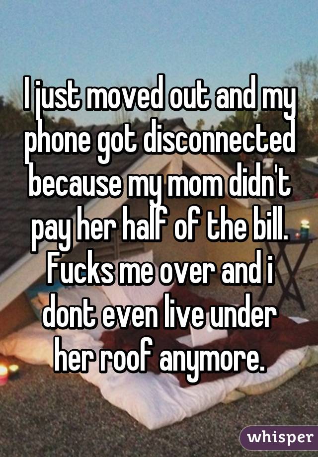 I just moved out and my phone got disconnected because my mom didn't pay her half of the bill. Fucks me over and i dont even live under her roof anymore.