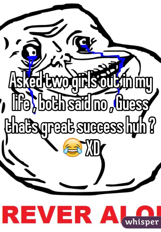 Asked two girls out in my life , both said no , Guess thats great success huh ? 😂 XD