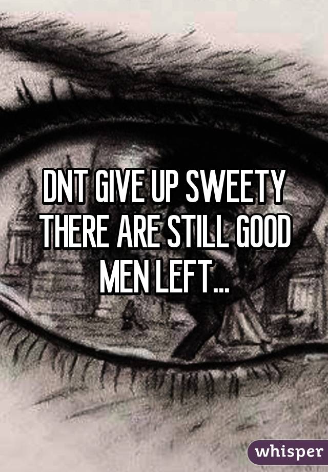 DNT GIVE UP SWEETY THERE ARE STILL GOOD MEN LEFT...