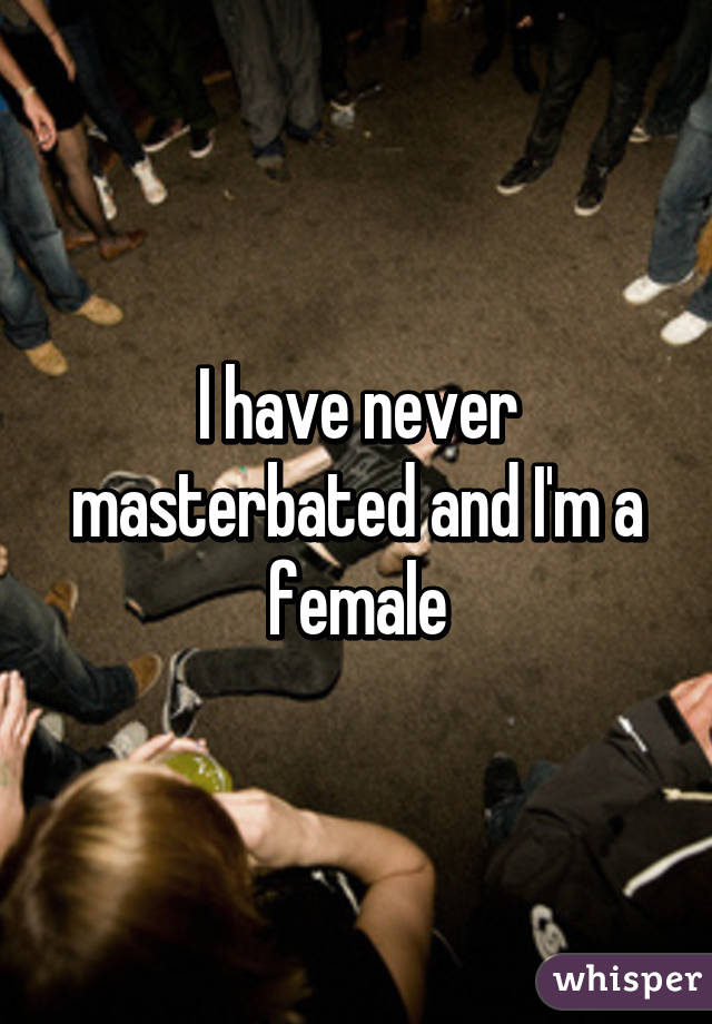 I have never masterbated and I'm a female