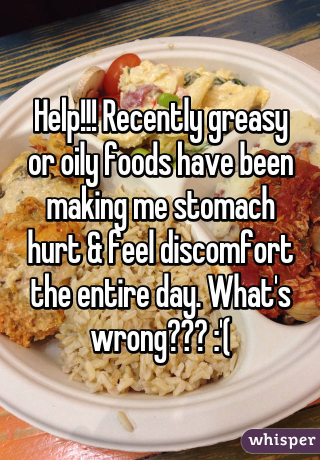 Help!!! Recently greasy or oily foods have been making me stomach hurt & feel discomfort the entire day. What's wrong??? :'(