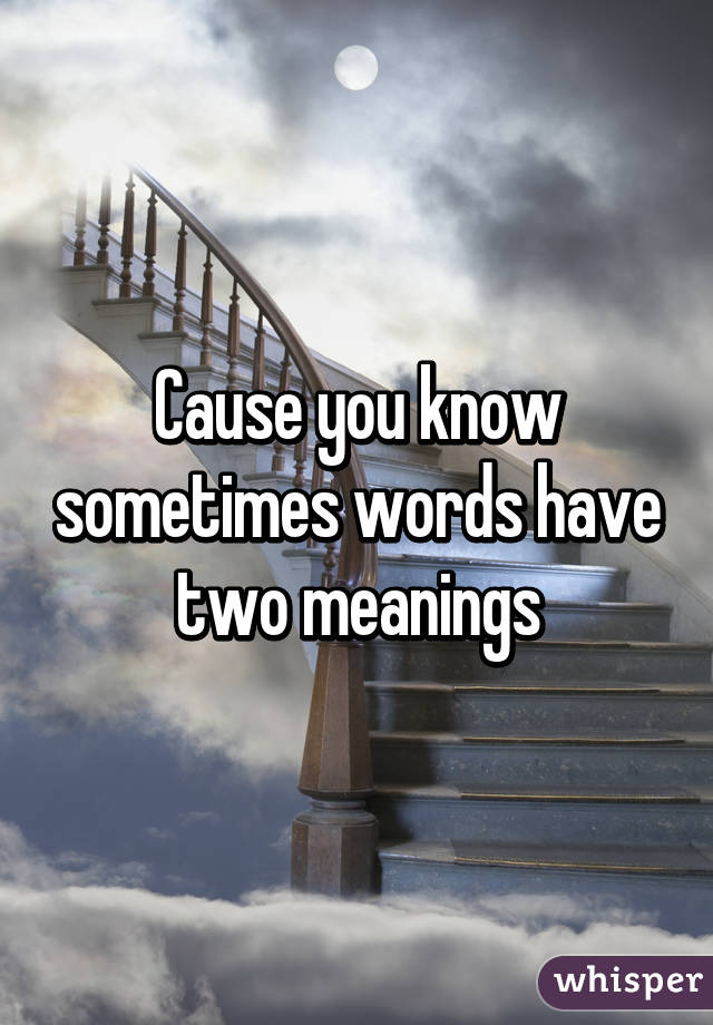 Cause you know sometimes words have two meanings