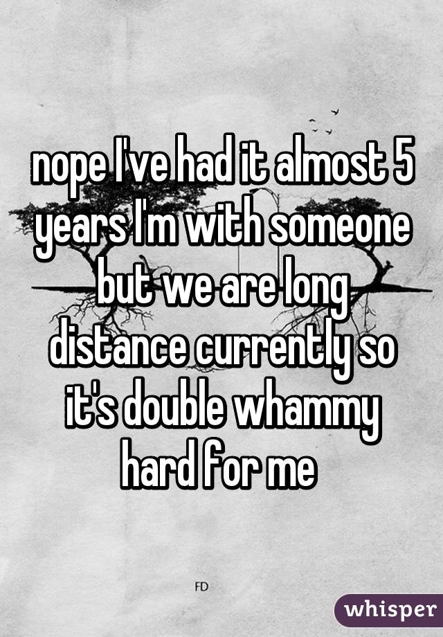 nope I've had it almost 5 years I'm with someone but we are long distance currently so it's double whammy hard for me 