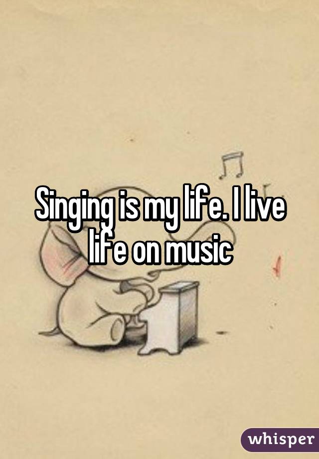 Singing is my life. I live life on music