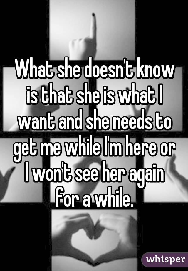 What she doesn't know is that she is what I want and she needs to get me while I'm here or I won't see her again for a while.