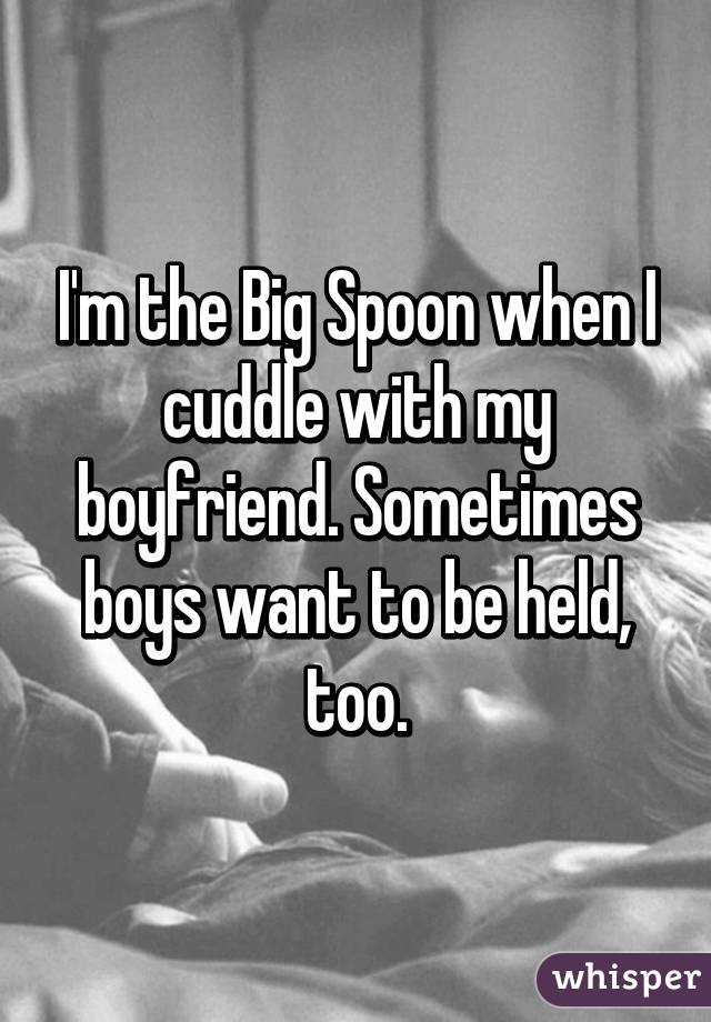 I'm the Big Spoon when I cuddle with my boyfriend. Sometimes boys want to be held, too.