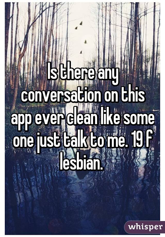 Is there any conversation on this app ever clean like some one just talk to me. 19 f lesbian. 