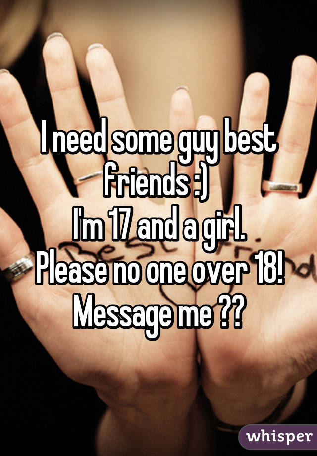 I need some guy best friends :) 
I'm 17 and a girl.
Please no one over 18!
Message me ☺️