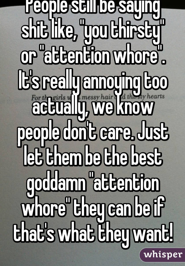 People still be saying shit like, "you thirsty" or "attention whore". It's really annoying too actually, we know people don't care. Just let them be the best goddamn "attention whore" they can be if that's what they want! 