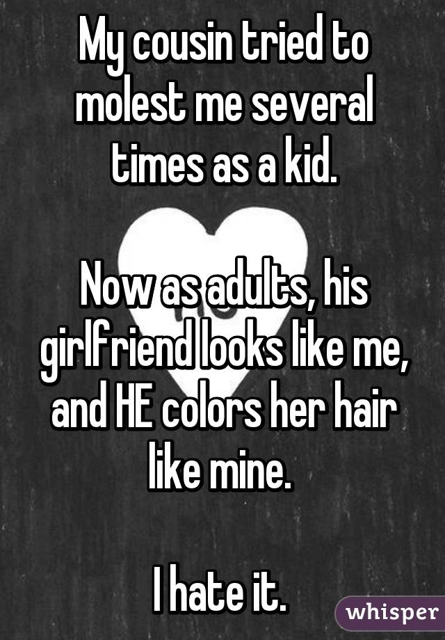 My cousin tried to molest me several times as a kid.

Now as adults, his girlfriend looks like me, and HE colors her hair like mine. 

I hate it. 