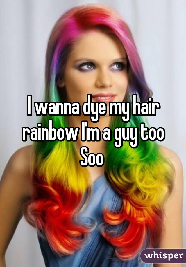 I wanna dye my hair rainbow I'm a guy too Soo 