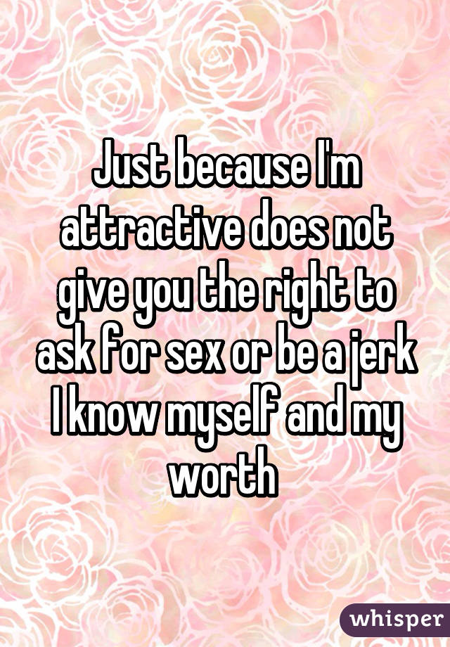 Just because I'm attractive does not give you the right to ask for sex or be a jerk
I know myself and my worth 