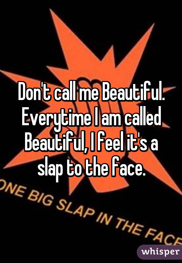 Don't call me Beautiful. Everytime I am called Beautiful, I feel it's a slap to the face.