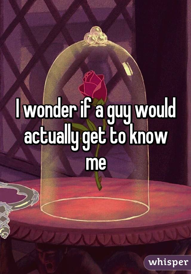 I wonder if a guy would actually get to know me