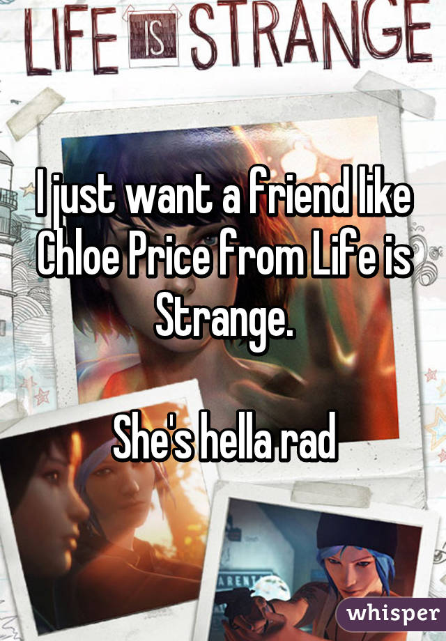 I just want a friend like Chloe Price from Life is Strange.

She's hella rad