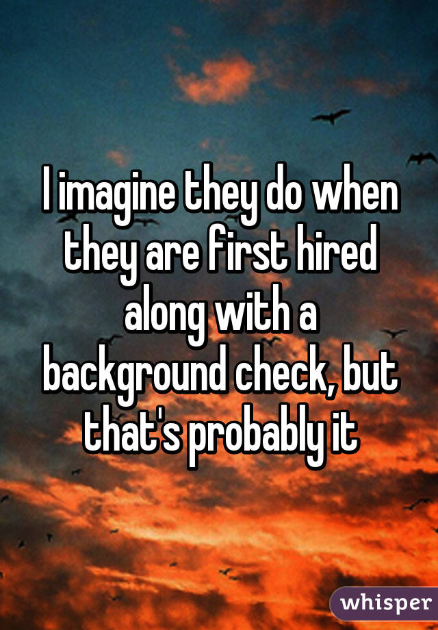 I imagine they do when they are first hired along with a background check, but that's probably it
