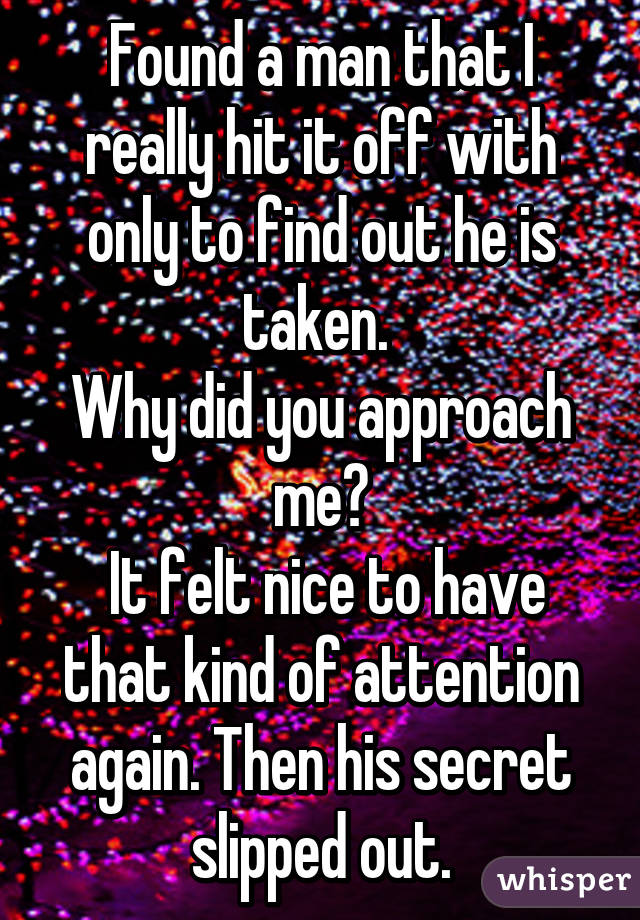 Found a man that I really hit it off with only to find out he is taken. 
Why did you approach me?
 It felt nice to have that kind of attention again. Then his secret slipped out.