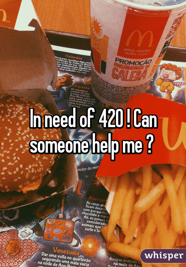 In need of 420 ! Can someone help me ? 