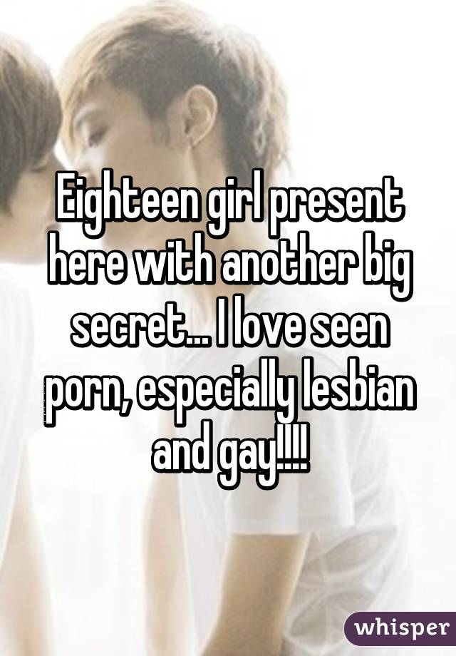 Eighteen girl present here with another big secret... I love seen porn, especially lesbian and gay!!!!