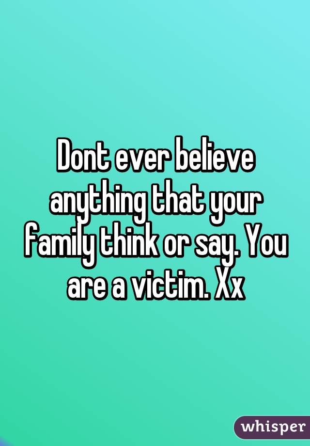 Dont ever believe anything that your family think or say. You are a victim. Xx