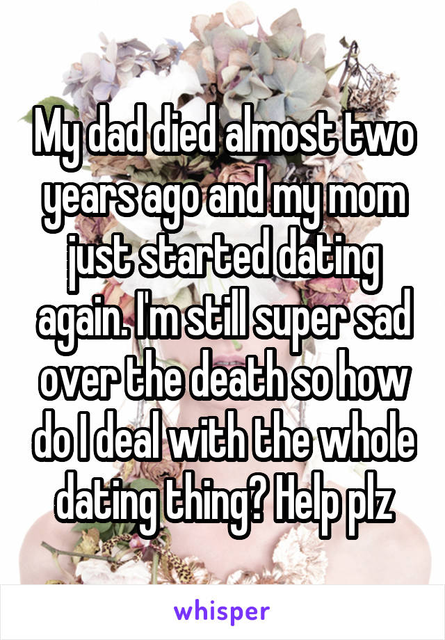 My dad died almost two years ago and my mom just started dating again. I'm still super sad over the death so how do I deal with the whole dating thing? Help plz