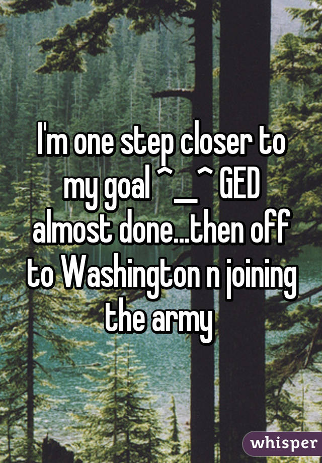 I'm one step closer to my goal ^__^ GED almost done...then off to Washington n joining the army 