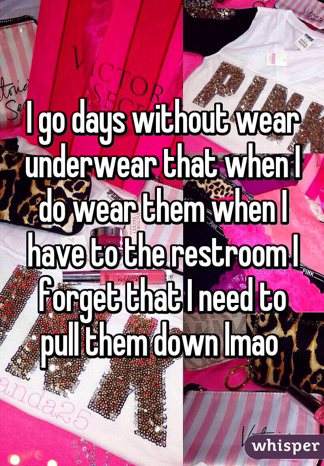 I go days without wear underwear that when I do wear them when I have to the restroom I forget that I need to pull them down lmao 