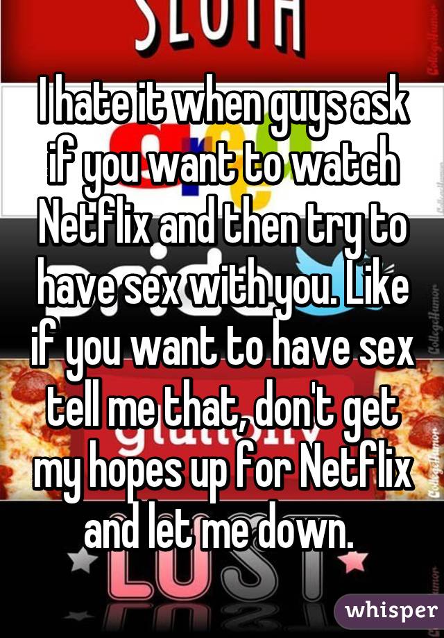 I hate it when guys ask if you want to watch Netflix and then try to have sex with you. Like if you want to have sex tell me that, don't get my hopes up for Netflix and let me down. 