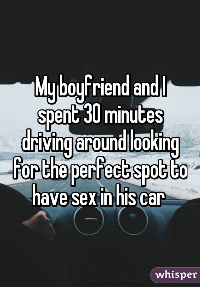 My boyfriend and I spent 30 minutes driving around looking for the perfect spot to have sex in his car 