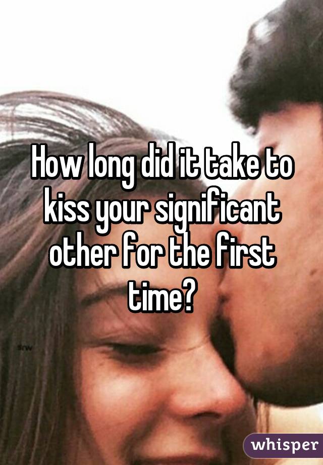 How long did it take to kiss your significant other for the first time?