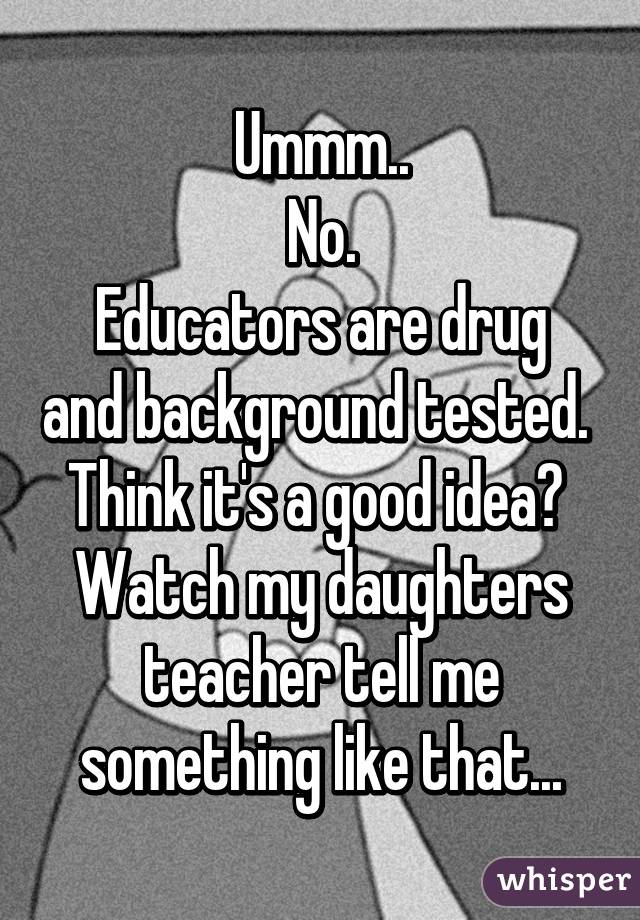 Ummm..
No.
Educators are drug and background tested. 
Think it's a good idea? 
Watch my daughters teacher tell me something like that...