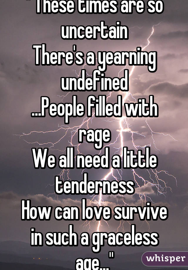 " These times are so uncertain
There's a yearning undefined
...People filled with rage
We all need a little tenderness
How can love survive in such a graceless age..."