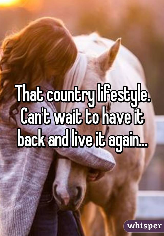 That country lifestyle. Can't wait to have it back and live it again...