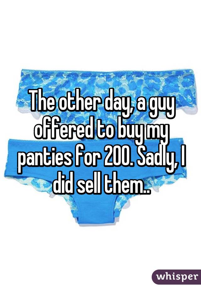 The other day, a guy offered to buy my panties for 200. Sadly, I did sell them..