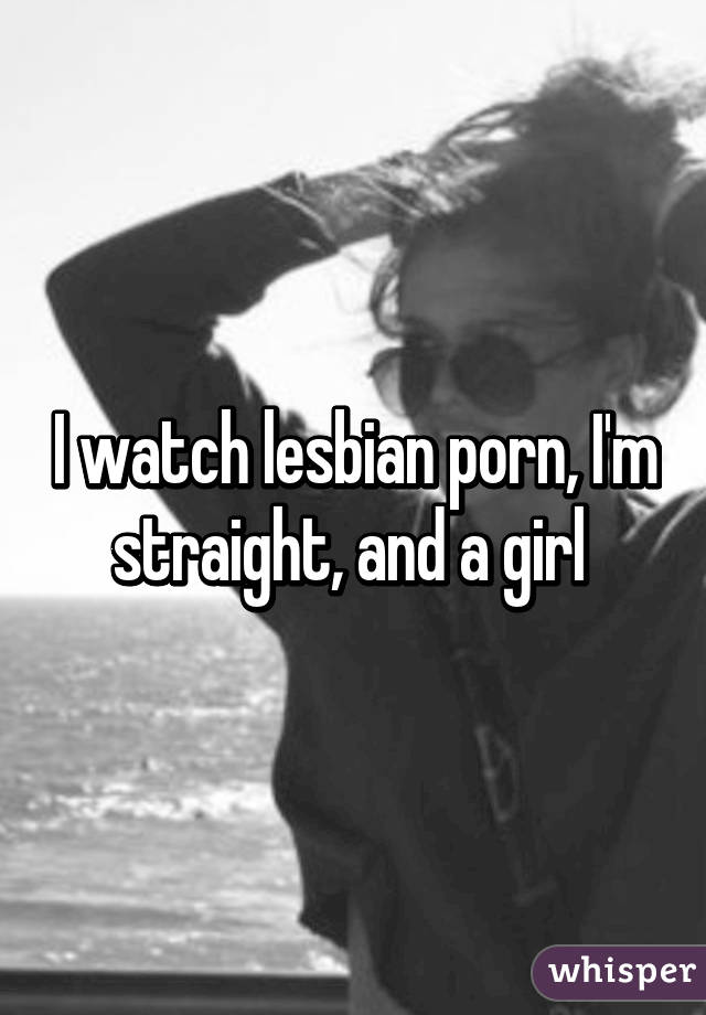 I watch lesbian porn, I'm straight, and a girl 