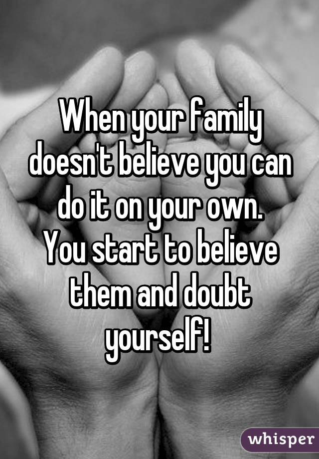 When your family doesn't believe you can do it on your own.
You start to believe them and doubt yourself! 